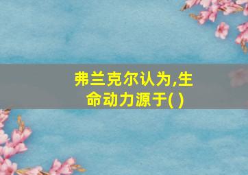 弗兰克尔认为,生命动力源于( )